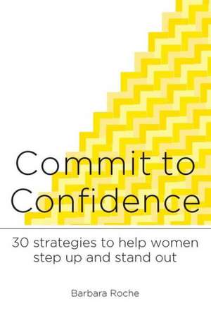 Commit to Confidence: 30 Strategies to Help Women Step Up and Stand Out de Barbara Roche