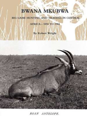 Bwana Mkubwa - Big Game Hunting and Trading in Central Africa 1894 to 1904 de Robert Wright