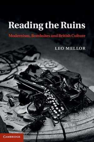 Reading the Ruins: Modernism, Bombsites and British Culture de Leo Mellor