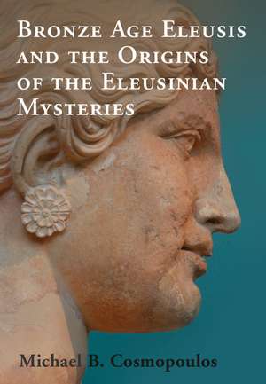 Bronze Age Eleusis and the Origins of the Eleusinian Mysteries de Michael B. Cosmopoulos