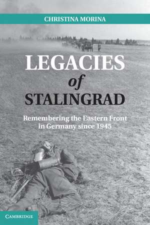 Legacies of Stalingrad: Remembering the Eastern Front in Germany since 1945 de Christina Morina