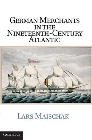 German Merchants in the Nineteenth-Century Atlantic de Lars Maischak