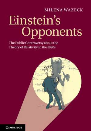 Einstein's Opponents: The Public Controversy about the Theory of Relativity in the 1920s de Milena Wazeck