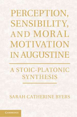 Perception, Sensibility, and Moral Motivation in Augustine: A Stoic-Platonic Synthesis de Sarah Catherine Byers