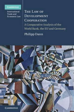 The Law of Development Cooperation: A Comparative Analysis of the World Bank, the EU and Germany de Philipp Dann