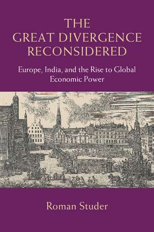 The Great Divergence Reconsidered: Europe, India, and the Rise to Global Economic Power de Roman Studer