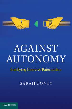 Against Autonomy: Justifying Coercive Paternalism de Sarah Conly
