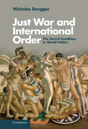 Just War and International Order: The Uncivil Condition in World Politics de Nicholas Rengger