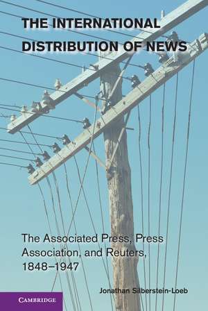 The International Distribution of News: The Associated Press, Press Association, and Reuters, 1848–1947 de Jonathan Silberstein-Loeb