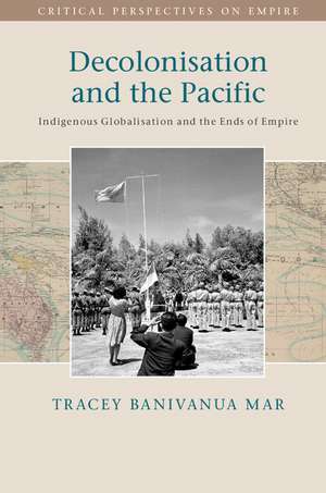Decolonisation and the Pacific: Indigenous Globalisation and the Ends of Empire de Tracey Banivanua Mar
