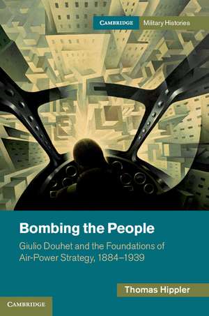 Bombing the People: Giulio Douhet and the Foundations of Air-Power Strategy, 1884–1939 de Thomas Hippler