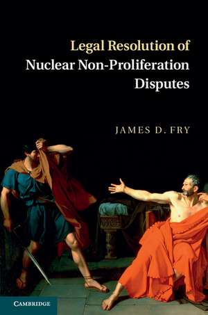 Legal Resolution of Nuclear Non-Proliferation Disputes de James D. Fry