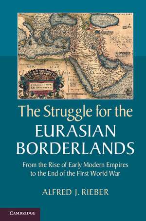 The Struggle for the Eurasian Borderlands: From the Rise of Early Modern Empires to the End of the First World War de Alfred J. Rieber