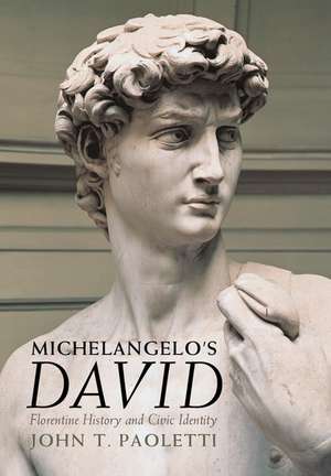 Michelangelo's David: Florentine History and Civic Identity de John T. Paoletti