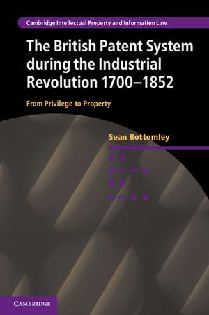 The British Patent System during the Industrial Revolution 1700–1852: From Privilege to Property de Sean Bottomley