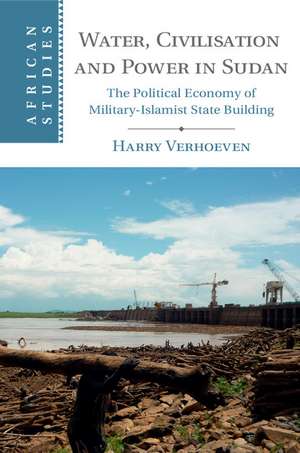 Water, Civilisation and Power in Sudan: The Political Economy of Military-Islamist State Building de Harry Verhoeven