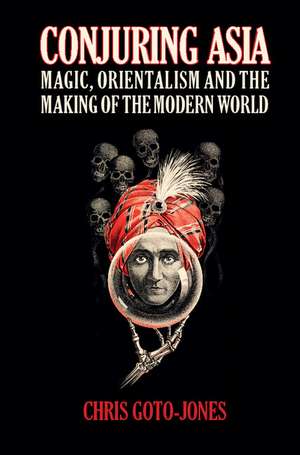 Conjuring Asia: Magic, Orientalism, and the Making of the Modern World de Chris Goto-Jones