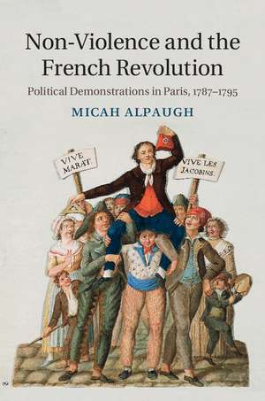 Non-Violence and the French Revolution: Political Demonstrations in Paris, 1787–1795 de Micah Alpaugh