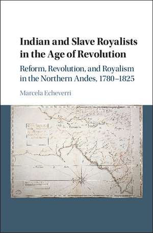 Indian and Slave Royalists in the Age of Revolution: Reform, Revolution, and Royalism in the Northern Andes, 1780–1825 de Marcela Echeverri