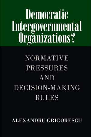 Democratic Intergovernmental Organizations?: Normative Pressures and Decision-Making Rules de Alexandru Grigorescu