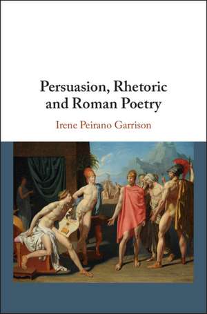 Persuasion, Rhetoric and Roman Poetry de Irene Peirano Garrison