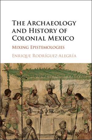 The Archaeology and History of Colonial Mexico: Mixing Epistemologies de Enrique Rodríguez-Alegría