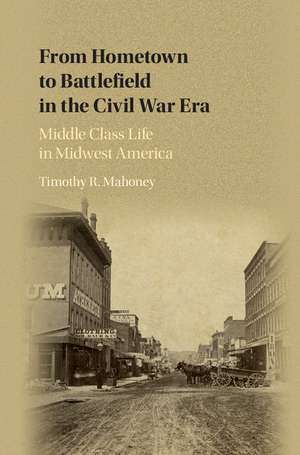 From Hometown to Battlefield in the Civil War Era: Middle Class Life in Midwest America de Timothy R. Mahoney