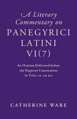 A Literary Commentary on Panegyrici Latini VI(7): An Oration Delivered before the Emperor Constantine in Trier, ca. AD 310 de Catherine Ware