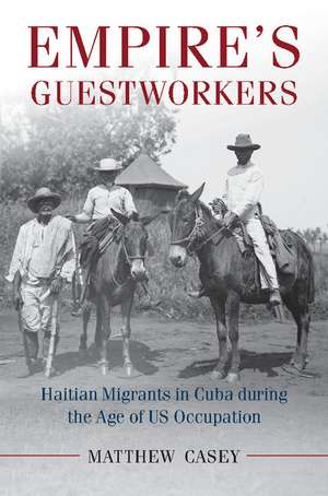 Empire's Guestworkers: Haitian Migrants in Cuba during the Age of US Occupation de Matthew Casey