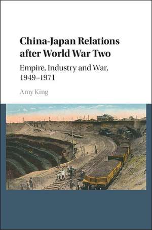 China–Japan Relations after World War Two: Empire, Industry and War, 1949–1971 de Amy King