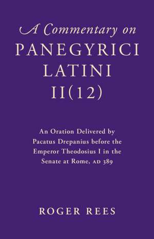 A Commentary on Panegyrici Latini II(12): An Oration Delivered by Pacatus Drepanius before the Emperor Theodosius I in the Senate at Rome, AD 389 de Roger Rees