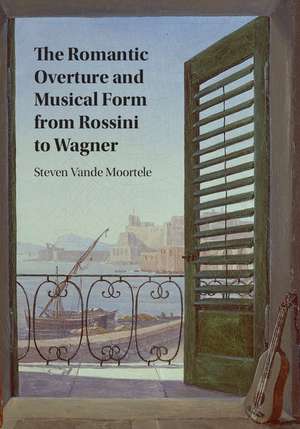 The Romantic Overture and Musical Form from Rossini to Wagner de Steven Vande Moortele