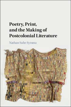 Poetry, Print, and the Making of Postcolonial Literature de Nathan Suhr-Sytsma