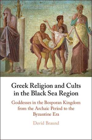 Greek Religion and Cults in the Black Sea Region: Goddesses in the Bosporan Kingdom from the Archaic Period to the Byzantine Era de David Braund