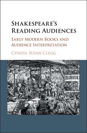 Shakespeare's Reading Audiences: Early Modern Books and Audience Interpretation de Cyndia Susan Clegg