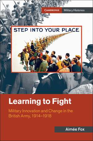 Learning to Fight: Military Innovation and Change in the British Army, 1914–1918 de Aimée Fox