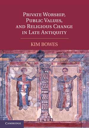 Private Worship, Public Values, and Religious Change in Late Antiquity de Kim Bowes