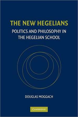 The New Hegelians: Politics and Philosophy in the Hegelian School de Douglas Moggach