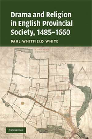 Drama and Religion in English Provincial Society, 1485–1660 de Paul Whitfield White