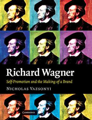 Richard Wagner: Self-Promotion and the Making of a Brand de Nicholas Vazsonyi