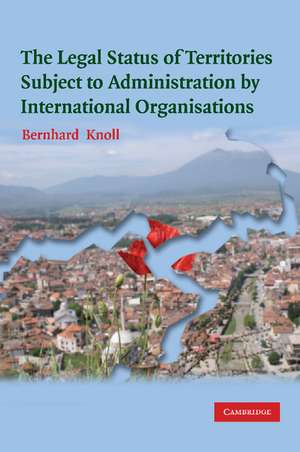 The Legal Status of Territories Subject to Administration by International Organisations de Bernhard Knoll