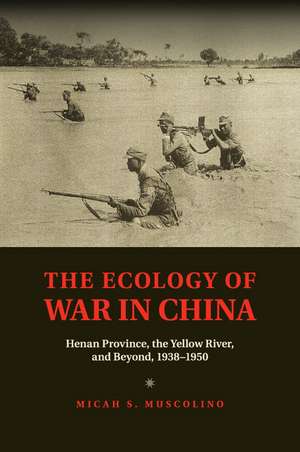 The Ecology of War in China: Henan Province, the Yellow River, and Beyond, 1938–1950 de Micah S. Muscolino