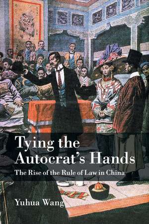 Tying the Autocrat's Hands: The Rise of The Rule of Law in China de Yuhua Wang