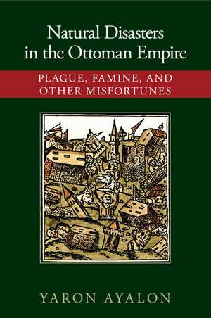 Natural Disasters in the Ottoman Empire: Plague, Famine, and Other Misfortunes de Yaron Ayalon