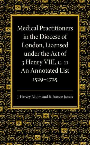 Medical Practitioners in the Diocese of London, Licensed under the Act of 3 Henry VIII, C. II: An Annotated List 1529–1725 de J. Harvey Bloom