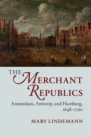 The Merchant Republics: Amsterdam, Antwerp, and Hamburg, 1648–1790 de Mary Lindemann