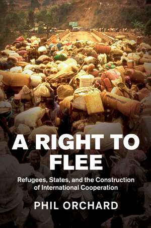 A Right to Flee: Refugees, States, and the Construction of International Cooperation de Phil Orchard