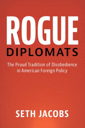 Rogue Diplomats: The Proud Tradition of Disobedience in American Foreign Policy de Seth Jacobs