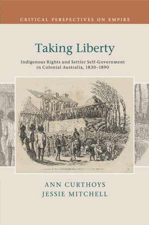 Taking Liberty: Indigenous Rights and Settler Self-Government in Colonial Australia, 1830–1890 de Ann Curthoys