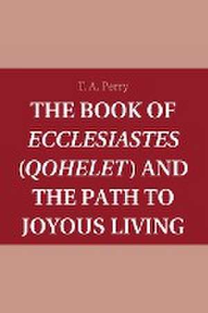 The Book of Ecclesiastes (Qohelet) and the Path to Joyous Living de T. A. Perry